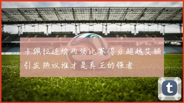 卡佩拉连续两场比赛得分超越艾顿引发热议谁才是真正的强者