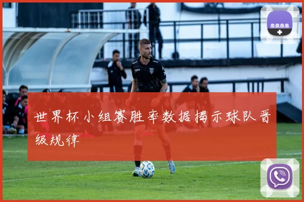 世界杯小组赛胜率数据揭示球队晋级规律