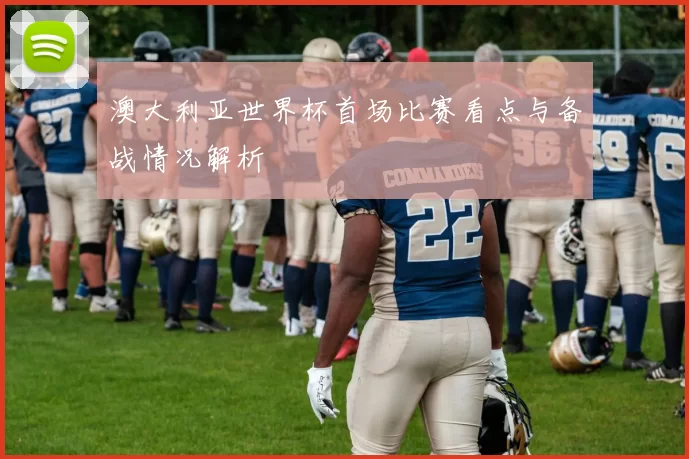 澳大利亚世界杯首场比赛看点与备战情况解析