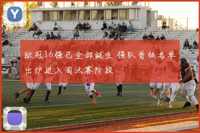欧冠16强已全部诞生 强队晋级名单出炉进入淘汰赛阶段