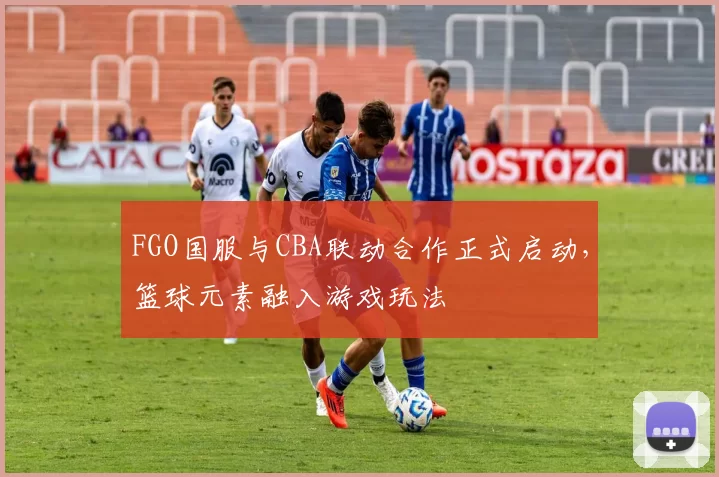 FGO国服与CBA联动合作正式启动，篮球元素融入游戏玩法