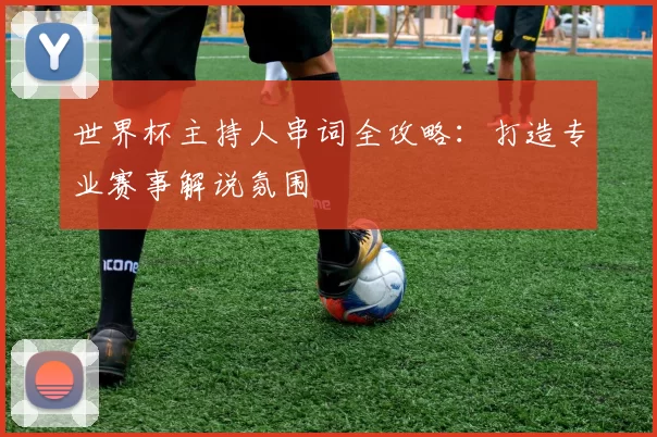 世界杯主持人串词全攻略：打造专业赛事解说氛围