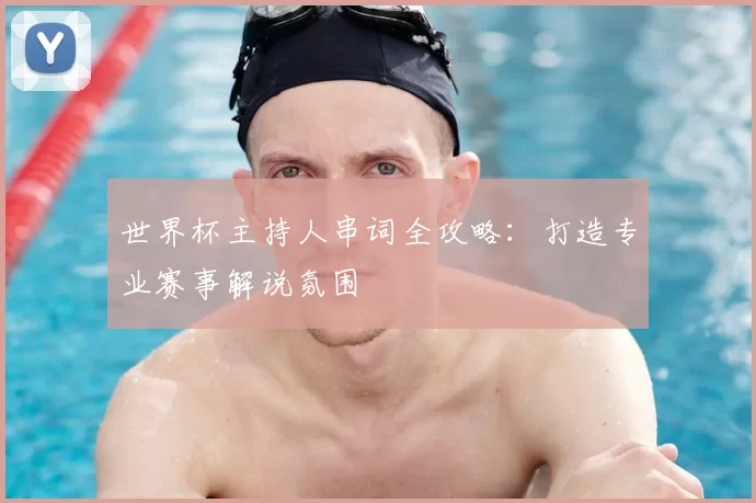 世界杯主持人串词全攻略：打造专业赛事解说氛围