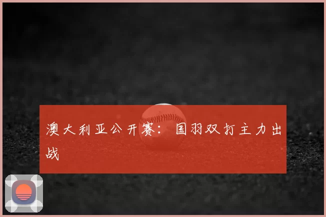 澳大利亚公开赛:国羽双打主力出战