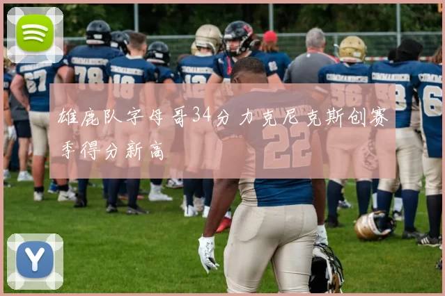 雄鹿队字母哥34分力克尼克斯创赛季得分新高