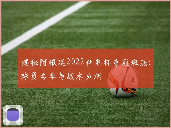 揭秘阿根廷2022世界杯夺冠班底:球员名单与战术分析