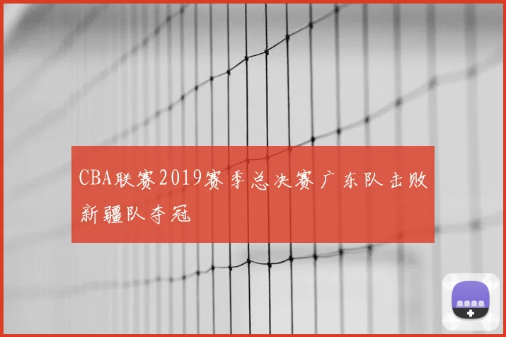 CBA联赛2019赛季总决赛广东队击败新疆队夺冠