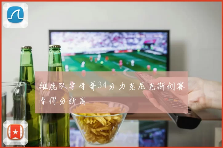 雄鹿队字母哥34分力克尼克斯创赛季得分新高
