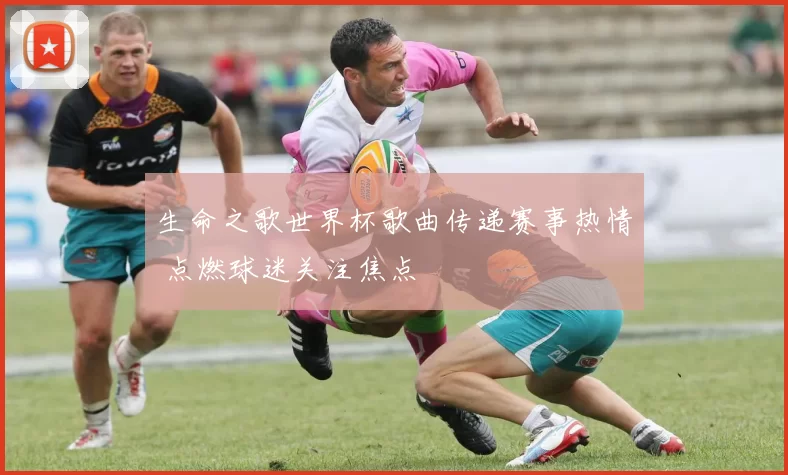 生命之歌世界杯歌曲传递赛事热情 点燃球迷关注焦点