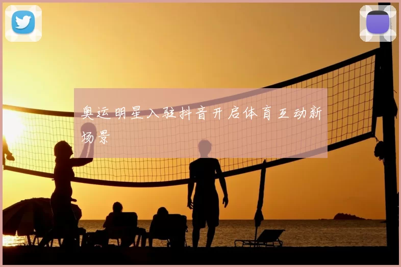 奥运明星入驻抖音开启体育互动新场景