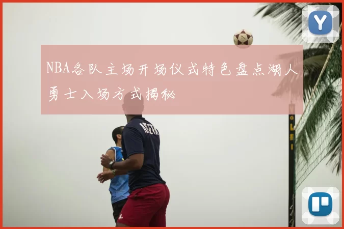 NBA各队主场开场仪式特色盘点湖人勇士入场方式揭秘