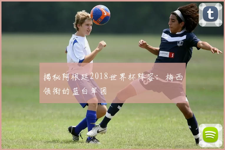揭秘阿根廷2018世界杯阵容：梅西领衔的蓝白军团