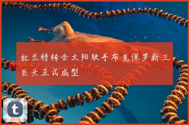 杜兰特转会太阳联手布克保罗新三巨头正式成型