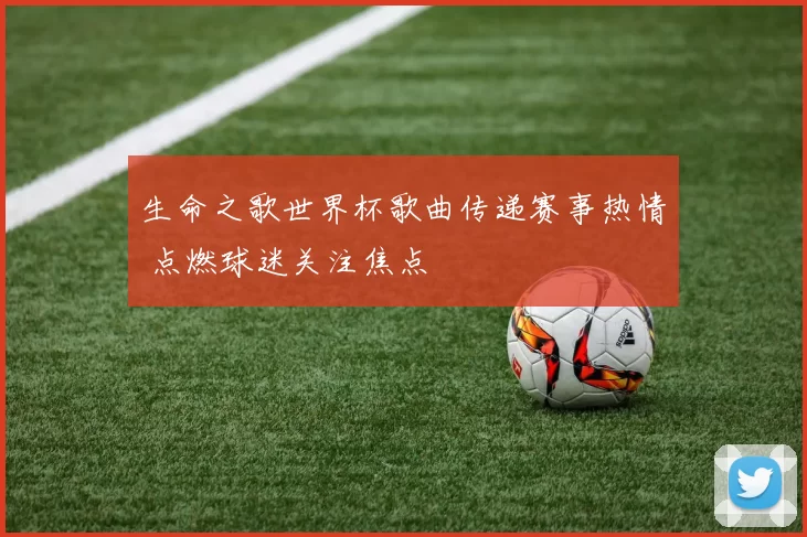 生命之歌世界杯歌曲传递赛事热情 点燃球迷关注焦点