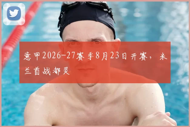 意甲2026-27赛季8月23日开赛,米兰首战都灵