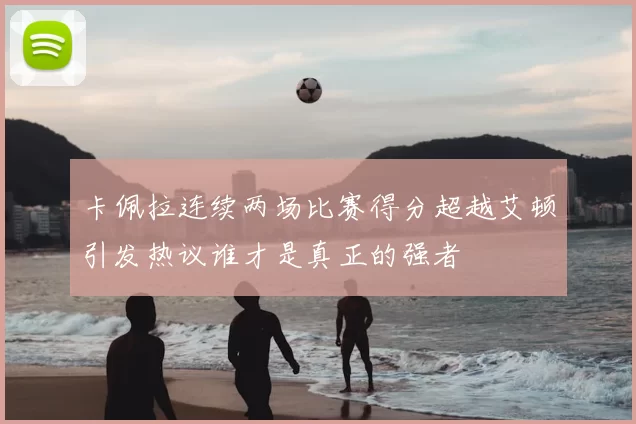 卡佩拉连续两场比赛得分超越艾顿引发热议谁才是真正的强者