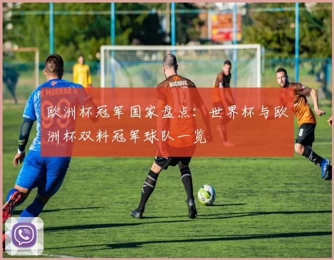 欧洲杯冠军国家盘点：世界杯与欧洲杯双料冠军球队一览