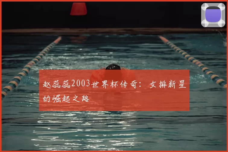 赵蕊蕊2003世界杯传奇：女排新星的崛起之路