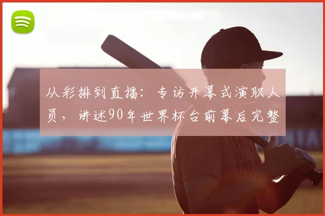 从彩排到直播：专访开幕式演职人员，讲述90年世界杯台前幕后完整历程