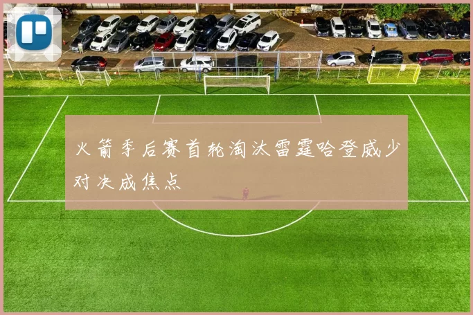 火箭季后赛首轮淘汰雷霆哈登威少对决成焦点