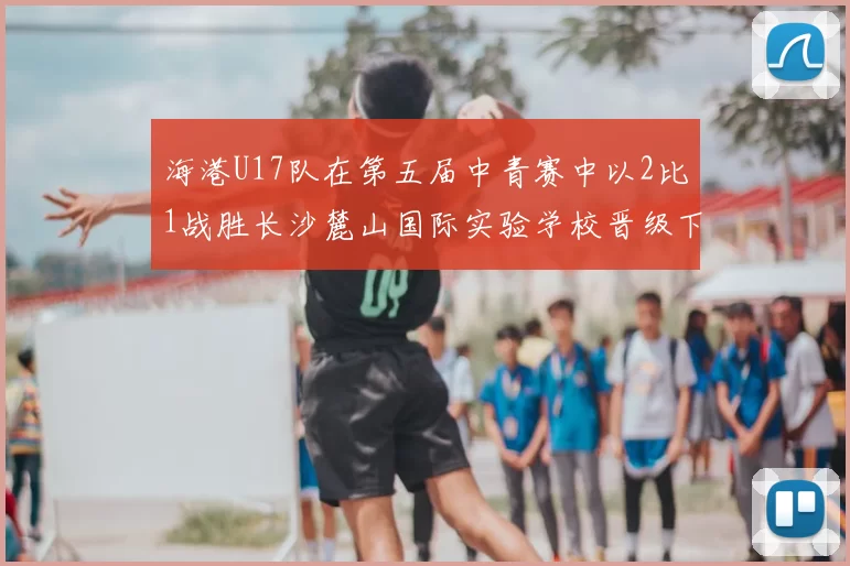 海港U17队在第五届中青赛中以2比1战胜长沙麓山国际实验学校晋级下一轮