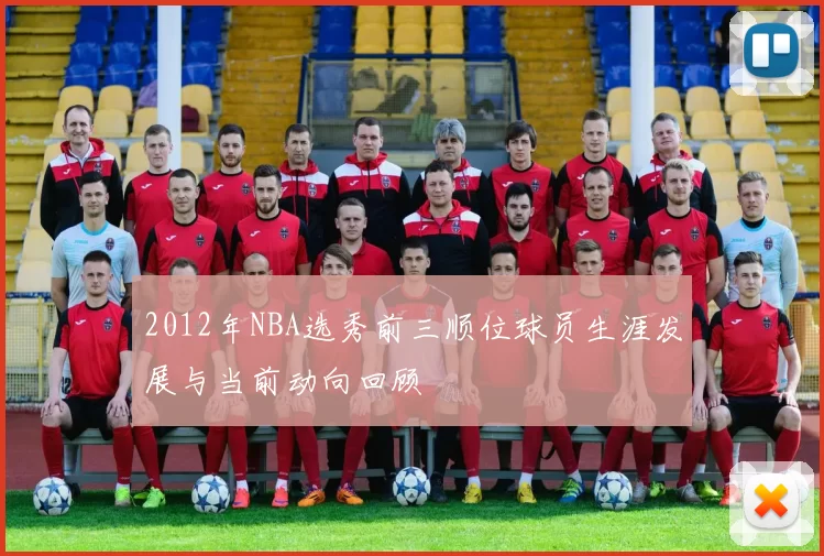 2012年NBA选秀前三顺位球员生涯发展与当前动向回顾