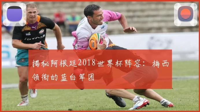揭秘阿根廷2018世界杯阵容：梅西领衔的蓝白军团