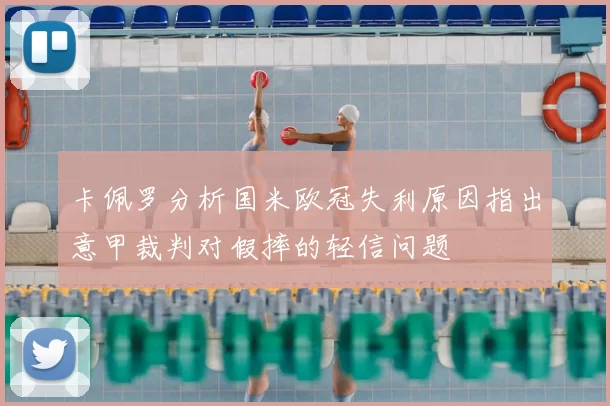 卡佩罗分析国米欧冠失利原因指出意甲裁判对假摔的轻信问题