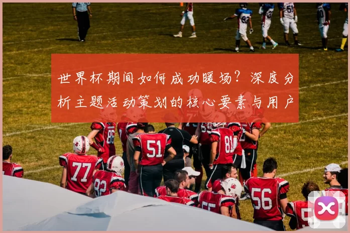 世界杯期间如何成功暖场？深度分析主题活动策划的核心要素与用户心理