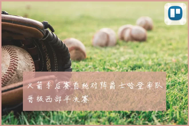 火箭季后赛首轮对阵爵士哈登率队晋级西部半决赛
