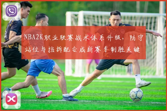 NBA2K职业联赛战术体系升级，防守站位与挡拆配合成新赛季制胜关键