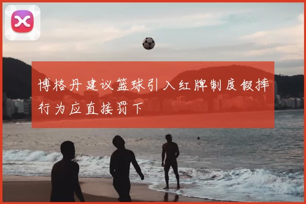 博格丹建议篮球引入红牌制度假摔行为应直接罚下