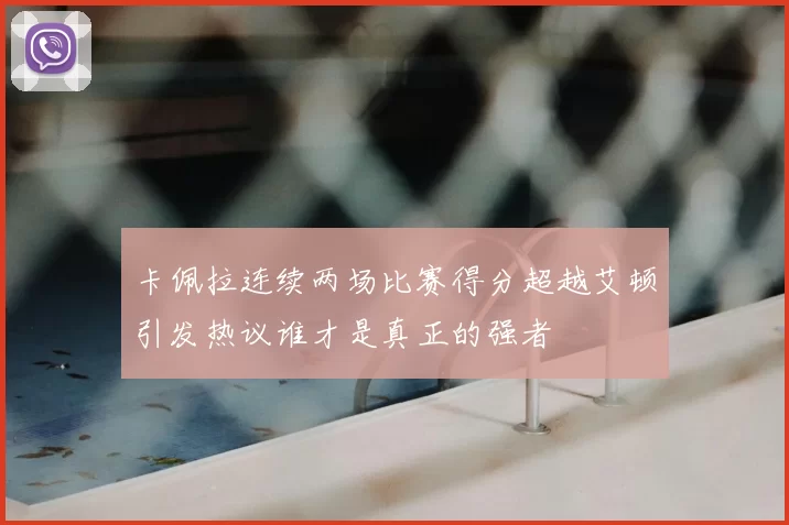 卡佩拉连续两场比赛得分超越艾顿引发热议谁才是真正的强者