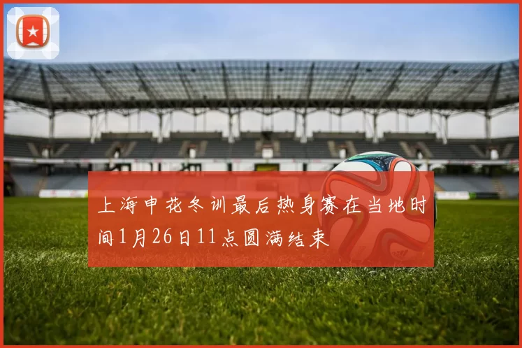 上海申花冬训最后热身赛在当地时间1月26日11点圆满结束