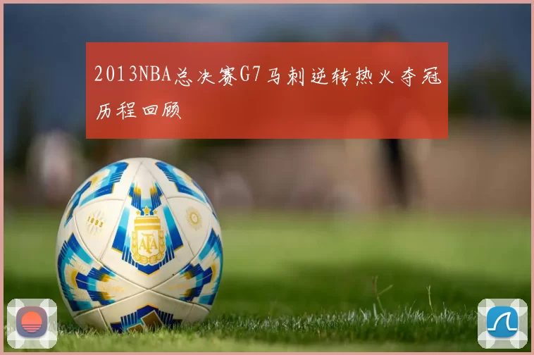 2013NBA总决赛G7马刺逆转热火夺冠历程回顾