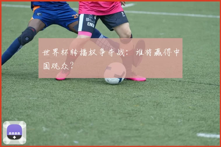 世界杯转播权争夺战：谁将赢得中国观众？