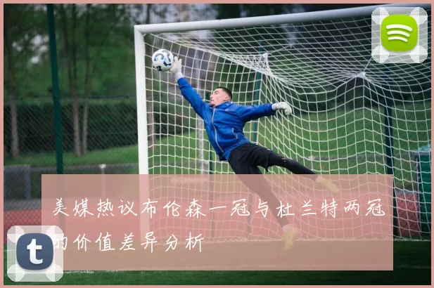 美媒热议布伦森一冠与杜兰特两冠的价值差异分析