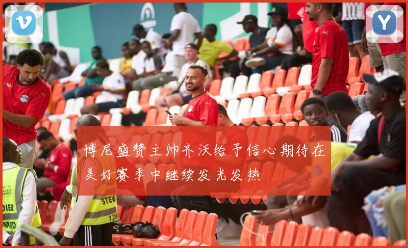 博尼盛赞主帅齐沃给予信心期待在美好赛季中继续发光发热