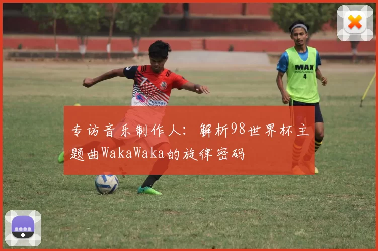 专访音乐制作人：解析98世界杯主题曲WakaWaka的旋律密码