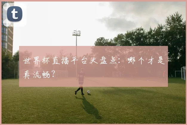 世界杯直播平台大盘点:哪个才是真流畅?