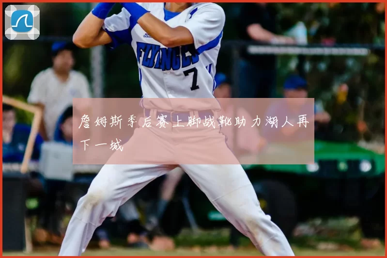 詹姆斯季后赛上脚战靴助力湖人再下一城