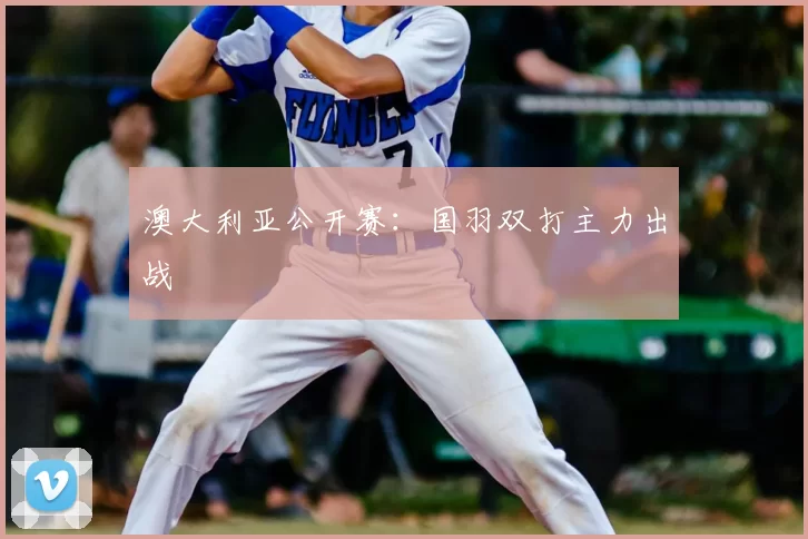 澳大利亚公开赛:国羽双打主力出战