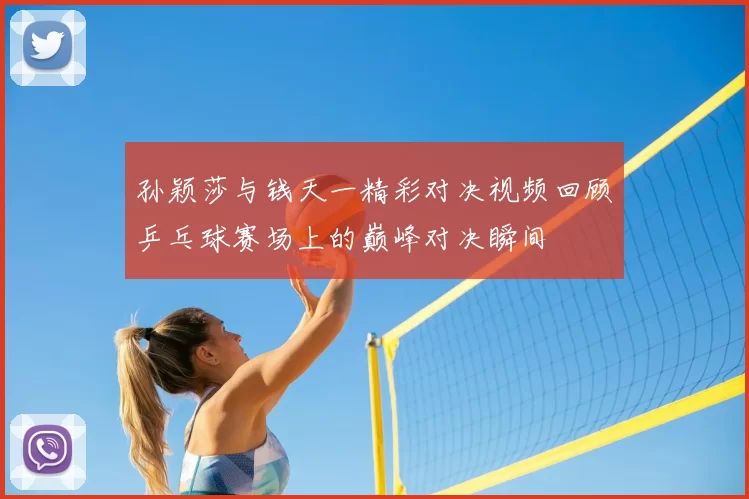 孙颖莎与钱天一精彩对决视频回顾乒乓球赛场上的巅峰对决瞬间