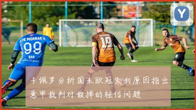 卡佩罗分析国米欧冠失利原因指出意甲裁判对假摔的轻信问题