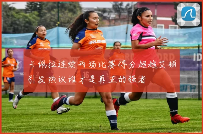 卡佩拉连续两场比赛得分超越艾顿引发热议谁才是真正的强者