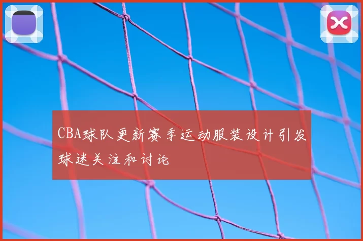 CBA球队更新赛季运动服装设计引发球迷关注和讨论