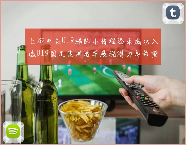 上海申花U19梯队小将程添乐成功入选U19国足集训名单展现潜力与希望