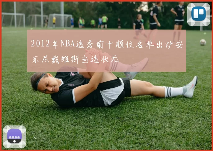 2012年NBA选秀前十顺位名单出炉安东尼戴维斯当选状元