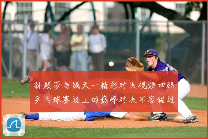 孙颖莎与钱天一精彩对决视频回顾乒乓球赛场上的巅峰对决不容错过