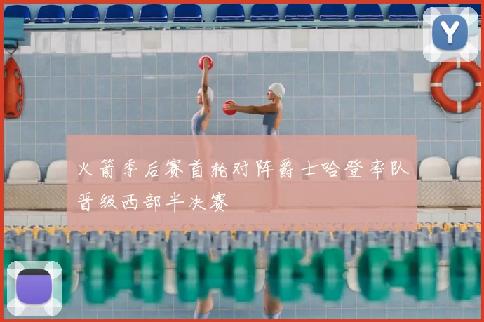 火箭季后赛首轮对阵爵士哈登率队晋级西部半决赛